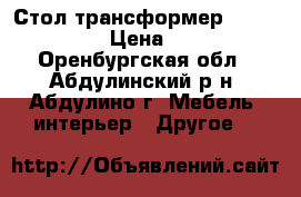 Стол-трансформер  800*800*450 › Цена ­ 7 950 - Оренбургская обл., Абдулинский р-н, Абдулино г. Мебель, интерьер » Другое   